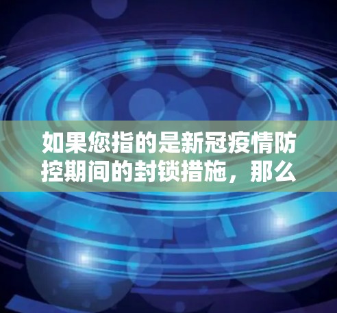 如果您指的是新冠疫情防控期间的封锁措施，那么可以认为这些措施是为了减缓病毒的传播并保护公共卫生。然而，这些措施也可能会带来一些争议，例如对民众生活、工作和社交活动的影响，以及对经济和社会秩序的破坏