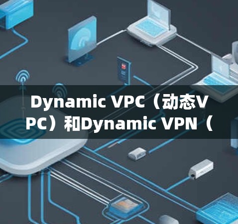 Dynamic VPC（动态VPC）和Dynamic VPN（动态VPN）是网络中常用的工具，它们在不同的应用场景中发挥着重要作用。以下是它们的主要区别和特点