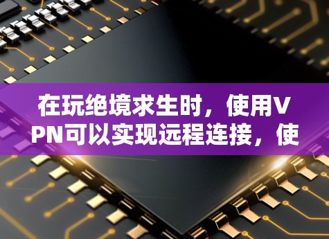 在玩绝境求生时，使用VPN可以实现远程连接，使你在游戏中的战斗和生存体验更方便。以下是详细的步骤指南