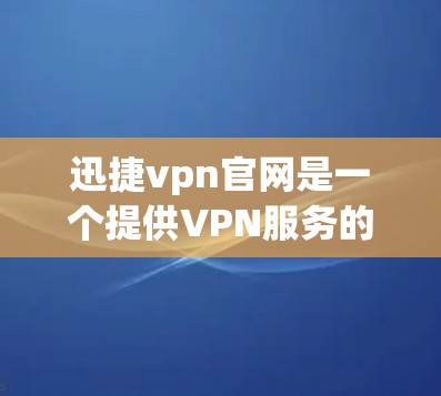 迅捷vpn官网是一个提供VPN服务的网络管理平台，提供多种VPN类型和配置选项。以下是关于迅捷vpn官网的详细信息
