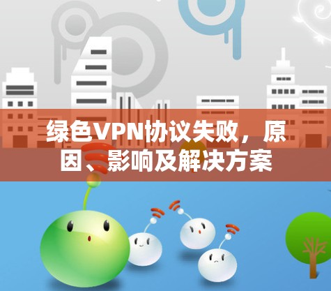 绿色VPN协议失败，原因、影响及解决方案