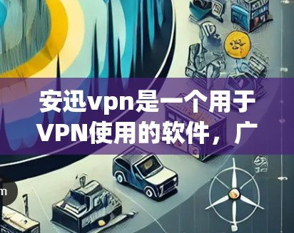 安迅vpn是一个用于VPN使用的软件，广泛应用于美国和一些其他国家。以下是获取并安装安迅vpn的步骤
