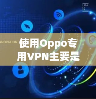使用Oppo专用VPN主要是为了提供安全和隐私的网络连接，防止被非法下载或分享个人信息。以下是一些关键优势和注意事项