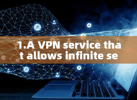 1.A VPN service that allows infinite sessions or unlimited access?