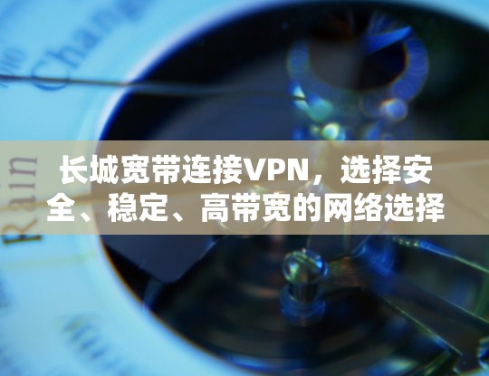长城宽带连接VPN，选择安全、稳定、高带宽的网络选择