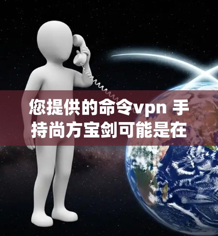 您提供的命令vpn 手持尚方宝剑可能是在游戏 authorization（authorized）中进行的测试或请求。以下是一些可能的解释和使用方法