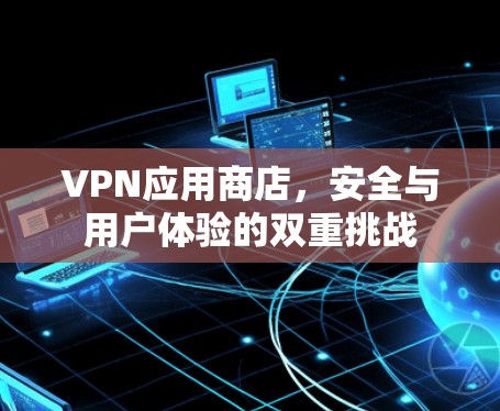 VPN应用商店，安全与用户体验的双重挑战