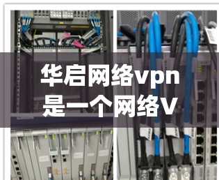华启网络vpn是一个网络VPN服务，通常提供加密传输、数据安全、流量控制等功能，帮助用户在互联网上进行更隐私和安全的访问。以下是对该服务的详细解释