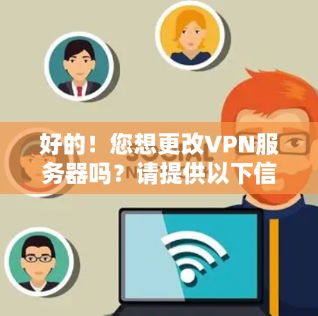 好的！您想更改VPN服务器吗？请提供以下信息，以便我们更好地帮助您