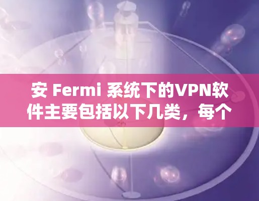 安 Fermi 系统下的VPN软件主要包括以下几类，每个都有其特点和适合的用户群体