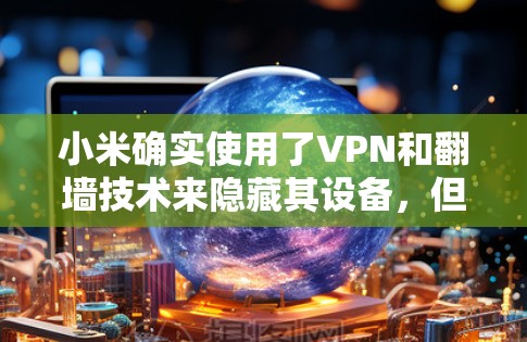 小米确实使用了VPN和翻墙技术来隐藏其设备，但这涉及到隐私和安全的问题。以下是对此问题的详细分析
