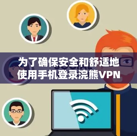 为了确保安全和舒适地使用手机登录浣熊VPN，以下是一步步的建议