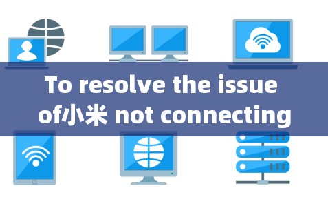 To resolve the issue of小米 not connecting to a VPN,follow these organized steps:
