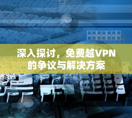 深入探讨，免费越VPN的争议与解决方案