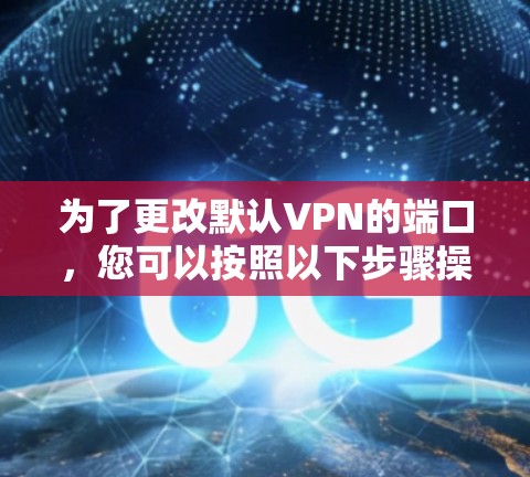 为了更改默认VPN的端口,您可以按照以下步骤操作 为了更改默认VPN的端口,您可以按照以下步骤操作