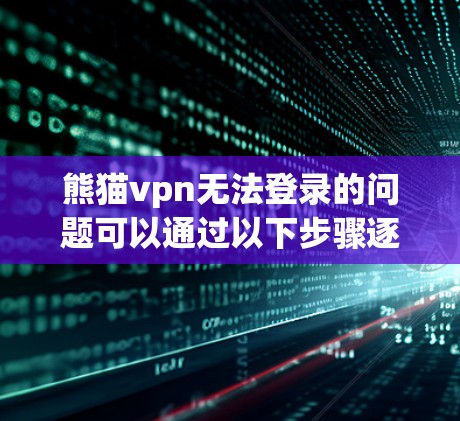 熊猫vpn无法登录的问题可以通过以下步骤逐一排查和解决