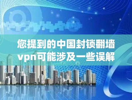 您提到的中国封锁翻墙vpn可能涉及一些误解或混淆。以下是关于中国网络管理政策的详细信息