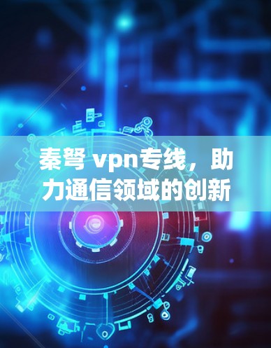 秦弩 vpn专线，助力通信领域的创新与发展