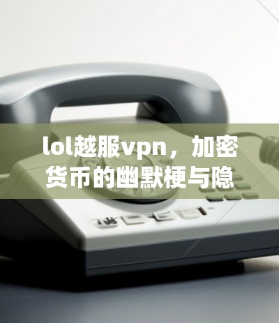 lol越服vpn,加密货币的幽默梗与隐忧 lol越服vpn,加密货币的幽默梗与隐忧