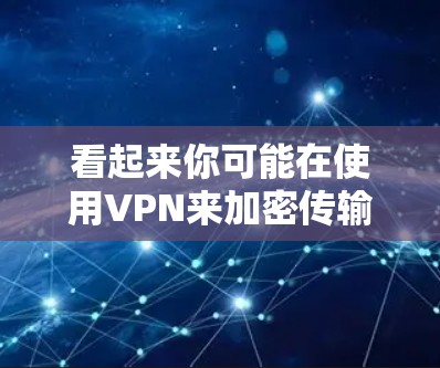 看起来你可能在使用VPN来加密传输自己的一些信息，比如手机数据或电脑文件。VPN可以帮助你更安全地传输数据，但使用时需要谨慎