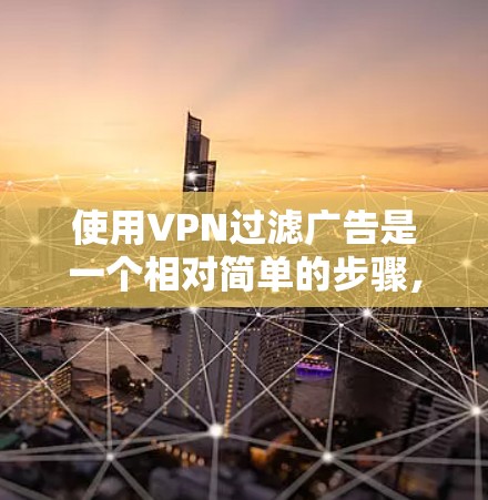 使用VPN过滤广告是一个相对简单的步骤,只要你掌握了正确的操作方法,就能有效地减少网络广告的访问。以下是一步步的指南 使用VPN过滤广告是一个相对简单的步骤,只要你掌握了正确的操作方法,就能有效地减少网络广告的访问。以下是一步步的指南
