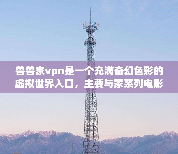 兽兽家vpn是一个充满奇幻色彩的虚拟世界入口，主要与家系列电影和电视剧相关。以下是关于兽兽家vpn的详细介绍