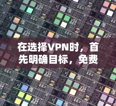 在选择VPN时，首先明确目标，<strong>免费VPN</strong>适合对安全性要求较低的用户，而收费VPN则适合预算有限或需要更全面功能的用户。以下是详细的分析和推荐