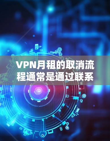 VPN月租的取消流程通常是通过联系服务提供商或VPN平台的客服进行的。以下是详细的步骤指南 VPN月租的取消流程通常是通过联系服务提供商或VPN平台的客服进行的。以下是详细的步骤指南