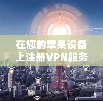 在您的苹果设备上注册VPN服务，您可以按照以下步骤进行