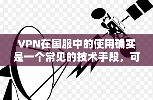 VPN在国服中的使用确实是一个常见的技术手段，可以帮助玩家在不进入真实网络的情况下进行游戏体验。以下是关于VPN在国服中的使用的一些关键点