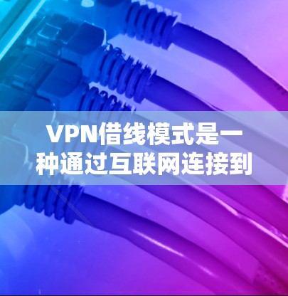 VPN借线模式是一种通过互联网连接到另一台服务器的方式来远程访问内容的网络服务。以下是对VPN借线模式的详细总结