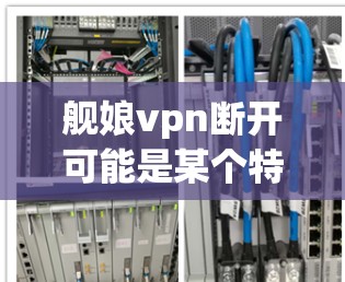 舰娘vpn断开可能是某个特定游戏、影视作品或网络梗中的一个组成部分。以下是对该词组的详细分析