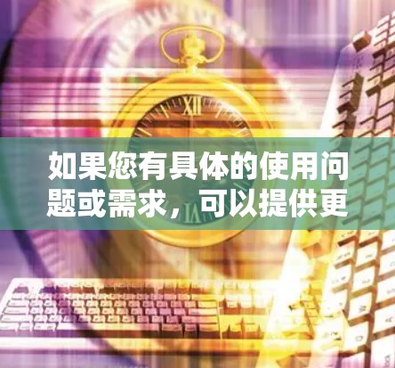 如果您有具体的使用问题或需求，可以提供更多细节，我将能提供更详细的解答