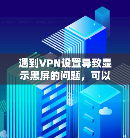 遇到VPN设置导致显示黑屏的问题，可以按照以下步骤排查和解决问题