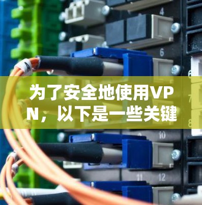 为了安全地使用VPN，以下是一些关键步骤和注意事项