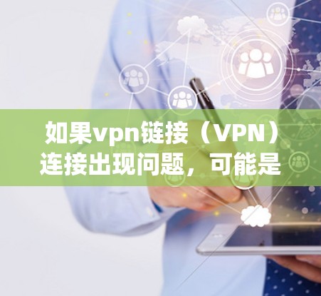 如果vpn链接（VPN）连接出现问题，可能是因为以下原因导致的
