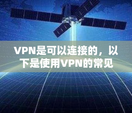VPN是可以连接的,以下是使用VPN的常见步骤和注意事项 VPN是可以连接的,以下是使用VPN的常见步骤和注意事项