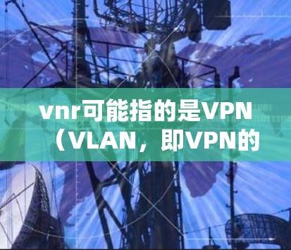 vnr可能指的是VPN（VLAN，即VPN的全称）也可能是VPN（VPN Server）的缩写。以下是一些关于VPN的背景信息