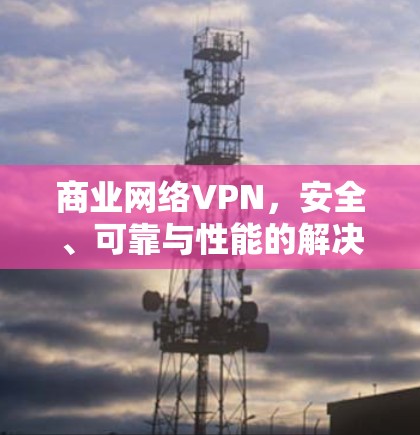 商业网络VPN，安全、可靠与性能的解决方案
