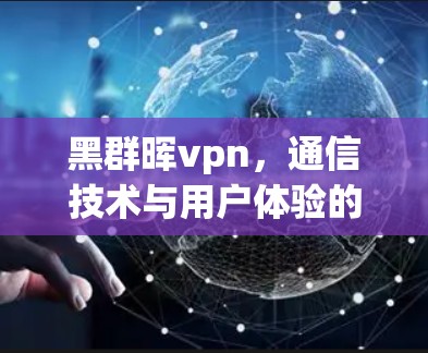 黑群晖vpn，通信技术与用户体验的完美结合