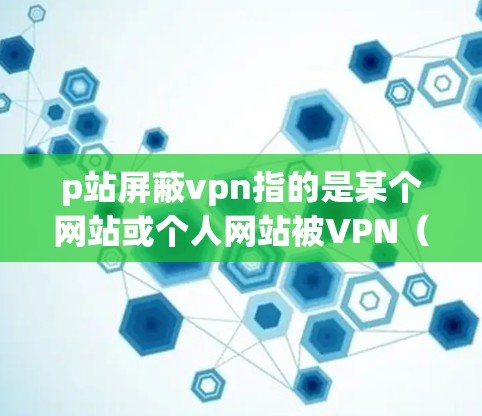 p站屏蔽vpn指的是某个网站或个人网站被VPN（虚拟网络）保护，阻止了用户访问。这种情况可能是因为该网站的技术问题、恶意软件或攻击，或者网络环境被攻击后被过滤。解决此类问题通常需要