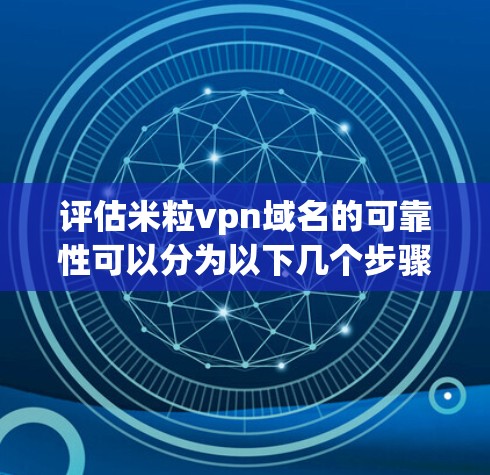 评估米粒vpn域名的可靠性可以分为以下几个步骤 评估米粒vpn域名的可靠性可以分为以下几个步骤