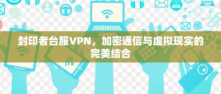 封印者台服VPN,加密通信与虚拟现实的完美结合 封印者台服VPN,加密通信与虚拟现实的完美结合