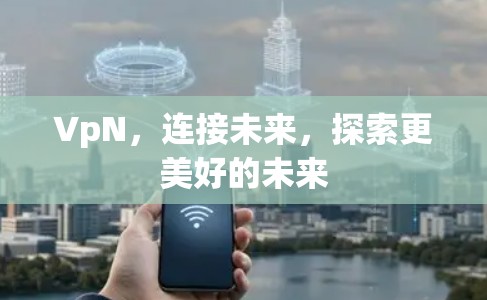 VpN，连接未来，探索更美好的未来