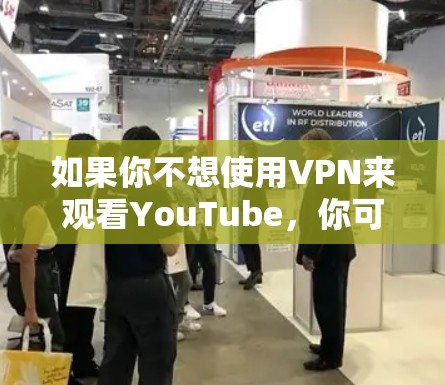 如果你不想使用VPN来观看YouTube,你可以尝试以下几种方法 如果你不想使用VPN来观看YouTube,你可以尝试以下几种方法