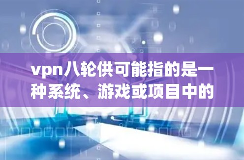 vpn八轮供可能指的是一种系统、游戏或项目中的八个轮次，用于管理、控制或优化某个流程，确保其高效、可靠和安全。具体含义可能取决于上下文，但以下是一些可能的解释