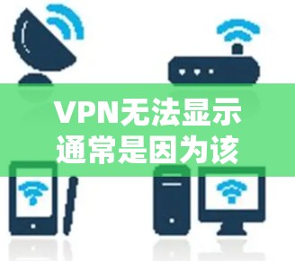 VPN无法显示通常是因为该VPN服务器被封，或者被截断。以下是可能的原因和解决方法