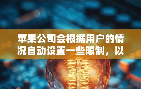 苹果公司会根据用户的情况自动设置一些限制,以确保用户能够安全地使用其提供的软件服务。这些限制可能会自动断线,但通常可以通过查看苹果的官方文档或联系购买的苹果账户来获取详细信息 苹果公司会根据用户的情况自动设置一些限制,以确保用户能够安全地使用其提供的软件服务。这些限制可能会自动断线,但通常可以通过查看苹果的官方文档或联系购买的苹果账户来获取详细信息