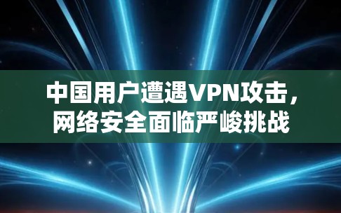 中国用户遭遇VPN攻击，网络安全面临严峻挑战