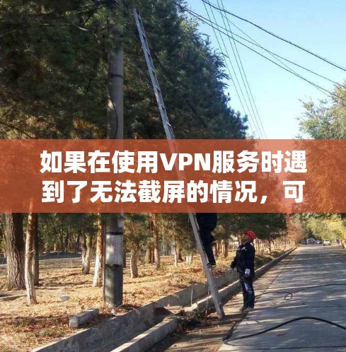 如果在使用VPN服务时遇到了无法截屏的情况，可能是因为VPN服务器被截屏后服务中断，或者VPN服务本身被截屏。这种情况需要谨慎处理，因为截屏通常会中断服务并可能导致数据丢失或服务中断